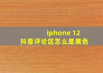 iphone 12抖音评论区怎么是黑色